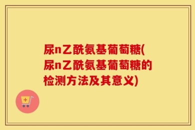 尿n乙酰氨基葡萄糖(尿n乙酰氨基葡萄糖的检测方法及其意义)
