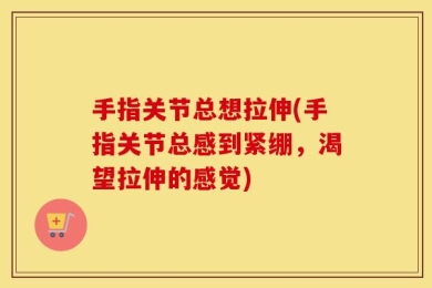 手指关节总想拉伸(手指关节总感到紧绷，渴望拉伸的感觉)