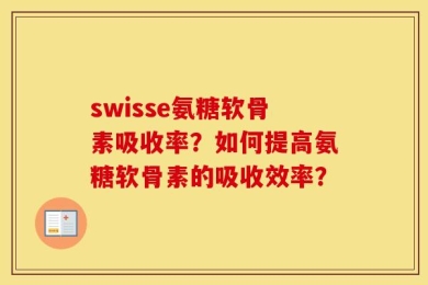 swisse氨糖软骨素吸收率？如何提高氨糖软骨素的吸收效率？
