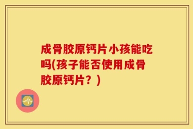 成骨胶原钙片小孩能吃吗(孩子能否使用成骨胶原钙片？)
