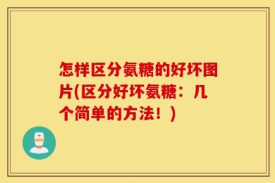怎样区分氨糖的好坏图片(区分好坏氨糖：几个简单的方法！)