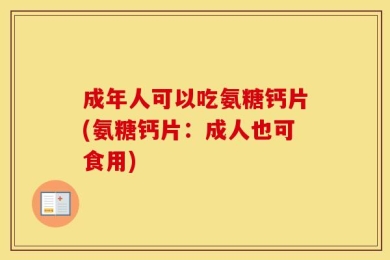 成年人可以吃氨糖钙片(氨糖钙片：成人也可食用)