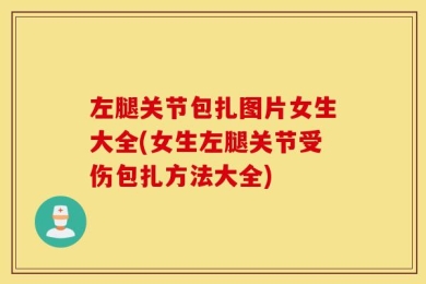 左腿关节包扎图片女生大全(女生左腿关节受伤包扎方法大全)