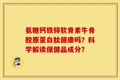 氨糖钙铁锌软骨素牛骨胶原蛋白肽健康吗？科学解读保健品成分？