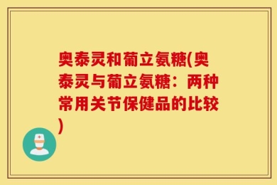 奥泰灵和葡立氨糖(奥泰灵与葡立氨糖：两种常用关节保健品的比较)