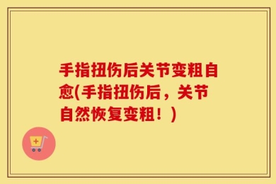 手指扭伤后关节变粗自愈(手指扭伤后，关节自然恢复变粗！)