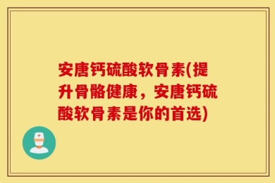 安唐钙硫酸软骨素(提升骨骼健康，安唐钙硫酸软骨素是你的首选)