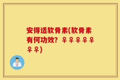 安得适软骨素(软骨素有何功效？♀♀♀♀♀♀♀)