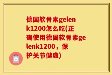 德国软骨素gelenk1200怎么吃(正确使用德国软骨素gelenk1200，保护关节健康)