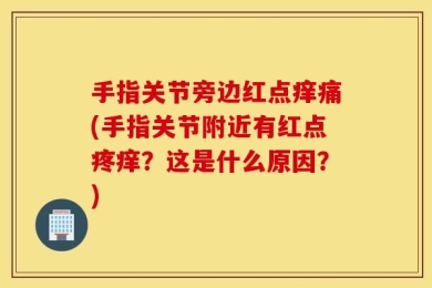 手指关节旁边红点痒痛(手指关节附近有红点疼痒？这是什么原因？)