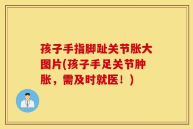 孩子手指脚趾关节胀大图片(孩子手足关节肿胀，需及时就医！)
