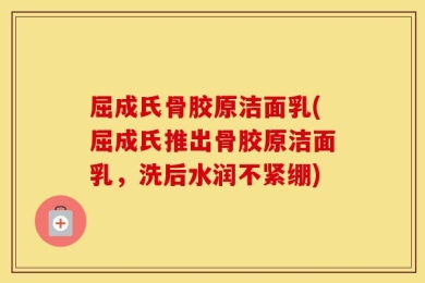 屈成氏骨胶原洁面乳(屈成氏推出骨胶原洁面乳，洗后水润不紧绷)