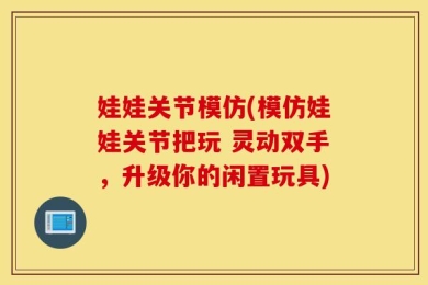 娃娃关节模仿(模仿娃娃关节把玩 灵动双手，升级你的闲置玩具)