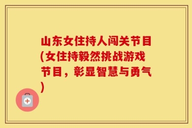 山东女住持人闯关节目(女住持毅然挑战游戏节目，彰显智慧与勇气)
