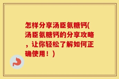 怎样分享汤臣氨糖钙(汤臣氨糖钙的分享攻略，让你轻松了解如何正确使用！)