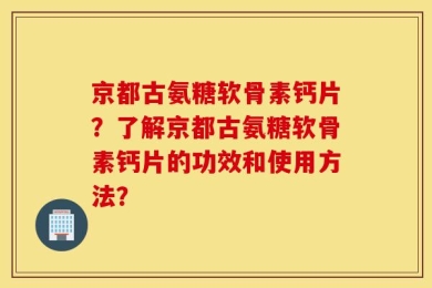 京都古氨糖软骨素钙片？了解京都古氨糖软骨素钙片的功效和使用方法？