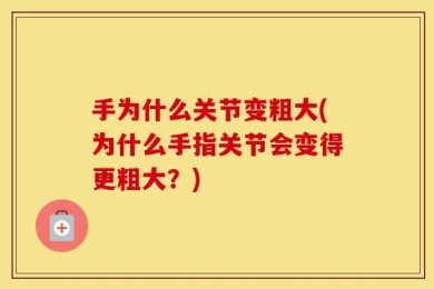 手为什么关节变粗大(为什么手指关节会变得更粗大？)