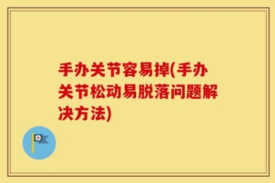 手办关节容易掉(手办关节松动易脱落问题解决方法)