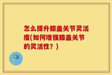 怎么提升膝盖关节灵活度(如何增强膝盖关节的灵活性？)