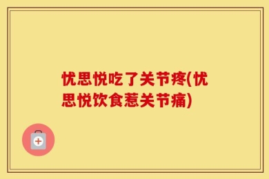 忧思悦吃了关节疼(忧思悦饮食惹关节痛)