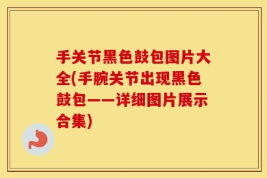 手关节黑色鼓包图片大全(手腕关节出现黑色鼓包——详细图片展示合集)