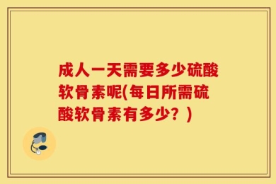 成人一天需要多少硫酸软骨素呢(每日所需硫酸软骨素有多少？)