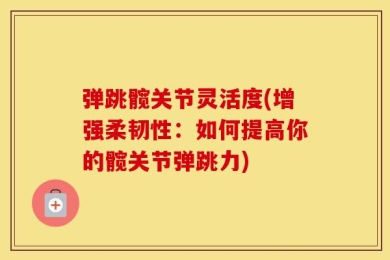 弹跳髋关节灵活度(增强柔韧性：如何提高你的髋关节弹跳力)