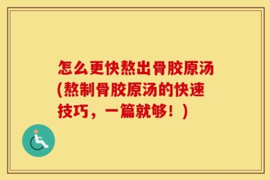 怎么更快熬出骨胶原汤(熬制骨胶原汤的快速技巧，一篇就够！)