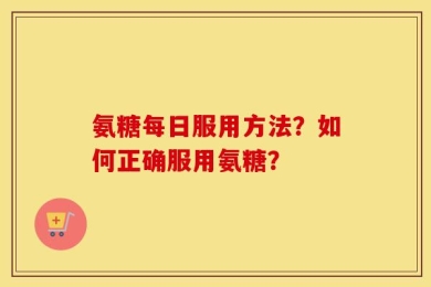 氨糖每日服用方法？如何正确服用氨糖？