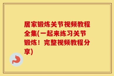 居家锻炼关节视频教程全集(一起来练习关节锻炼！完整视频教程分享)