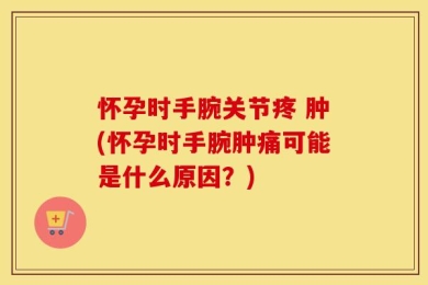 怀孕时手腕关节疼 肿(怀孕时手腕肿痛可能是什么原因？)