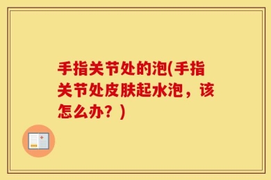 手指关节处的泡(手指关节处皮肤起水泡，该怎么办？)