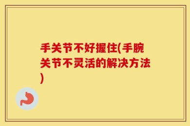 手关节不好握住(手腕关节不灵活的解决方法)