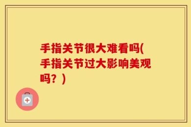 手指关节很大难看吗(手指关节过大影响美观吗？)