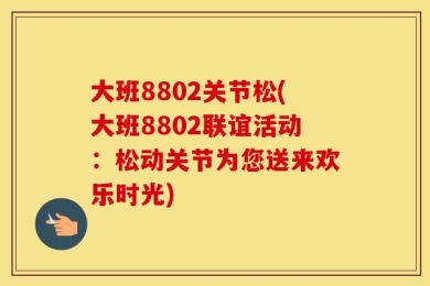 大班8802关节松(大班8802联谊活动：松动关节为您送来欢乐时光)
