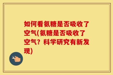如何看氨糖是否吸收了空气(氨糖是否吸收了空气？科学研究有新发现)