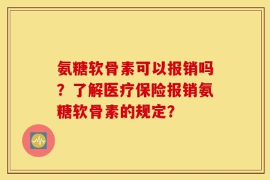氨糖软骨素可以报销吗？了解医疗保险报销氨糖软骨素的规定？