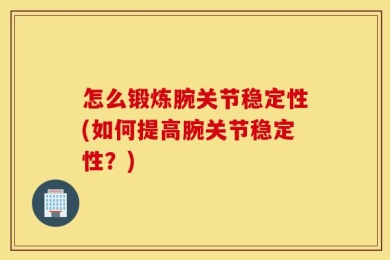 怎么锻炼腕关节稳定性(如何提高腕关节稳定性？)