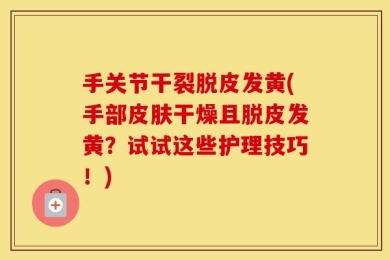 手关节干裂脱皮发黄(手部皮肤干燥且脱皮发黄？试试这些护理技巧！)