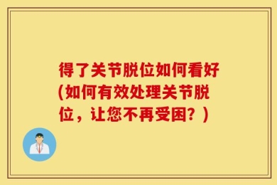 得了关节脱位如何看好(如何有效处理关节脱位，让您不再受困？)