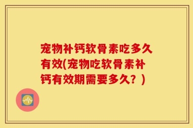 宠物补钙软骨素吃多久有效(宠物吃软骨素补钙有效期需要多久？)