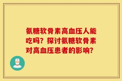 氨糖软骨素高血压人能吃吗？探讨氨糖软骨素对高血压患者的影响？