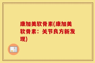 康加美软骨素(康加美软骨素：关节良方新发现)