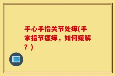 手心手指关节处痒(手掌指节瘙痒，如何缓解？)