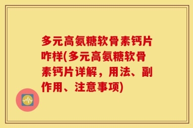 多元高氨糖软骨素钙片咋样(多元高氨糖软骨素钙片详解，用法、副作用、注意事项)