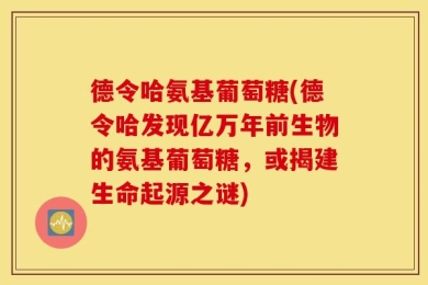 德令哈氨基葡萄糖(德令哈发现亿万年前生物的氨基葡萄糖，或揭建生命起源之谜)
