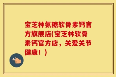 宝芝林氨糖软骨素钙官方旗舰店(宝芝林软骨素钙官方店，关爱关节健康！)
