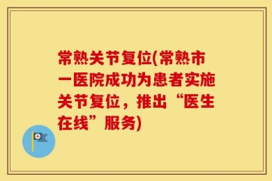 常熟关节复位(常熟市一医院成功为患者实施关节复位，推出“医生在线”服务)