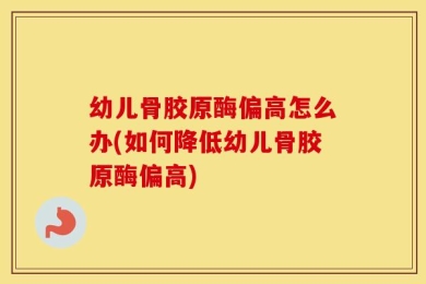 幼儿骨胶原酶偏高怎么办(如何降低幼儿骨胶原酶偏高)