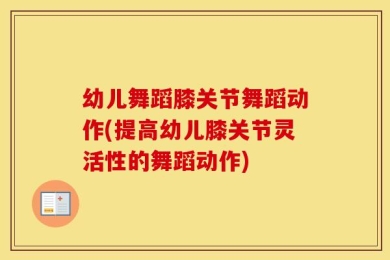 幼儿舞蹈膝关节舞蹈动作(提高幼儿膝关节灵活性的舞蹈动作)